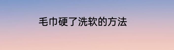 毛巾硬了洗软的方法