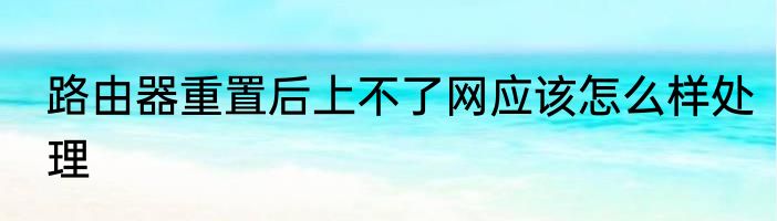 路由器重置后上不了网应该怎么样处理