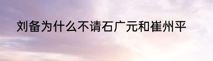 刘备为什么不请石广元和崔州平