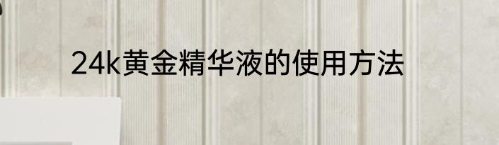 24k黄金精华液的使用方法