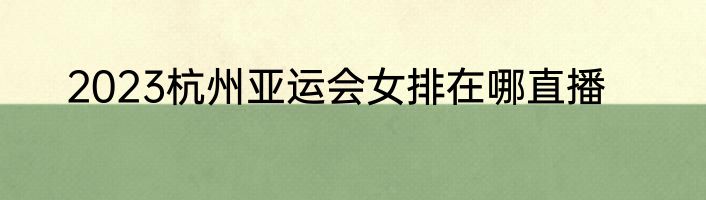 2023杭州亚运会女排在哪直播