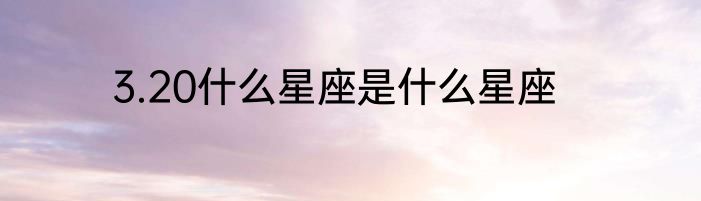 3.20什么星座是什么星座