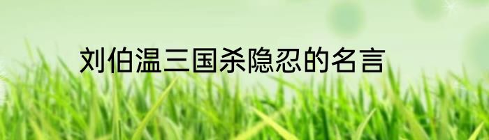 刘伯温三国杀隐忍的名言