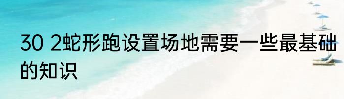 30 2蛇形跑设置场地需要一些最基础的知识