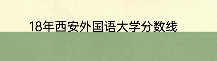 18年西安外国语大学分数线
