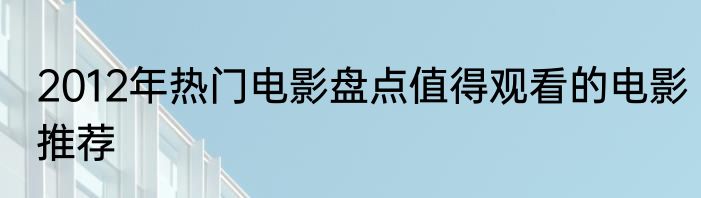 2012年热门电影盘点值得观看的电影推荐