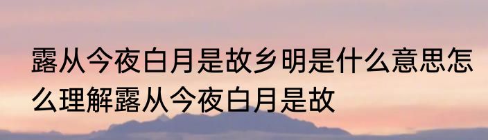 露从今夜白月是故乡明是什么意思怎么理解露从今夜白月是故