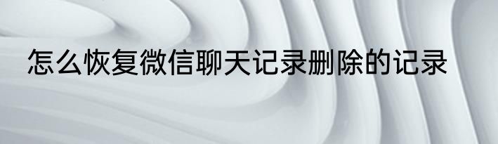 怎么恢复微信聊天记录删除的记录