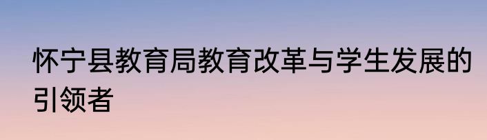 怀宁县教育局教育改革与学生发展的引领者