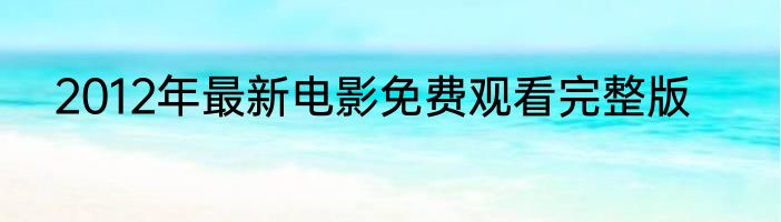 2012年最新电影免费观看完整版