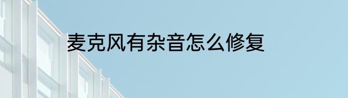 麦克风有杂音怎么修复