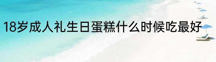 18岁成人礼生日蛋糕什么时候吃最好