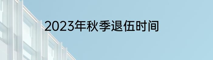 2023年秋季退伍时间
