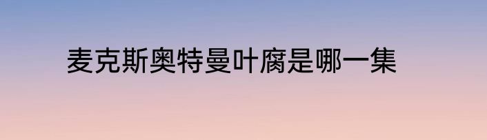 麦克斯奥特曼叶腐是哪一集