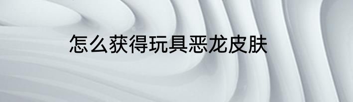 怎么获得玩具恶龙皮肤