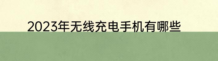 2023年无线充电手机有哪些
