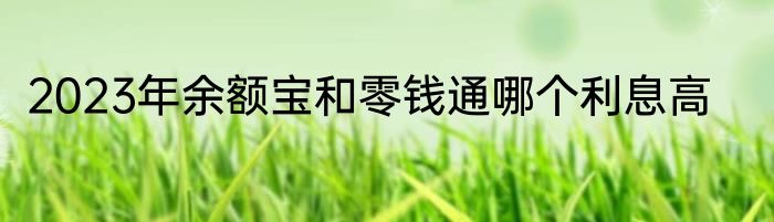 2023年余额宝和零钱通哪个利息高