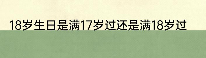 18岁生日是满17岁过还是满18岁过