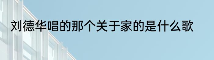 刘德华唱的那个关于家的是什么歌