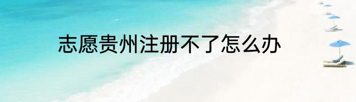 志愿贵州注册不了怎么办
