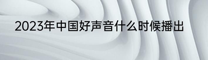 2023年中国好声音什么时候播出