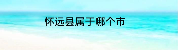 怀远县属于哪个市