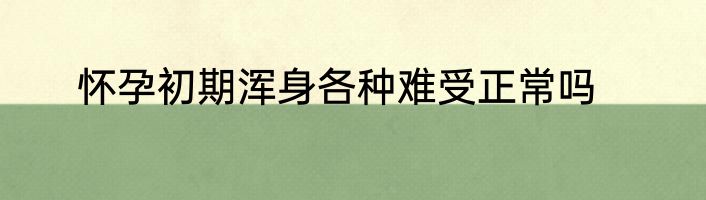 怀孕初期浑身各种难受正常吗