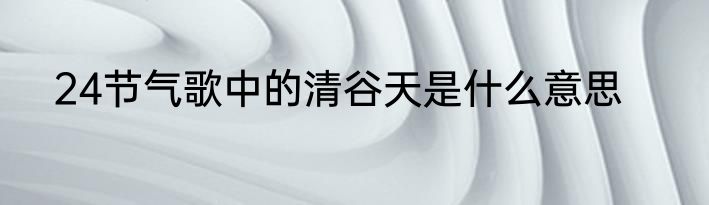 24节气歌中的清谷天是什么意思