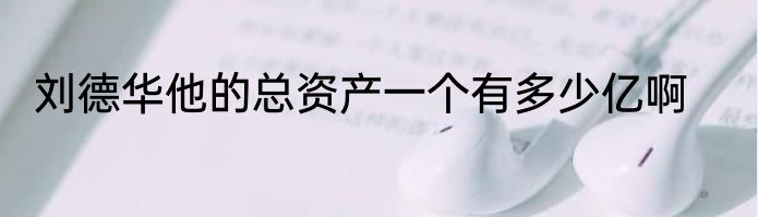 刘德华他的总资产一个有多少亿啊
