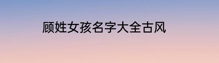 顾姓女孩名字大全古风
