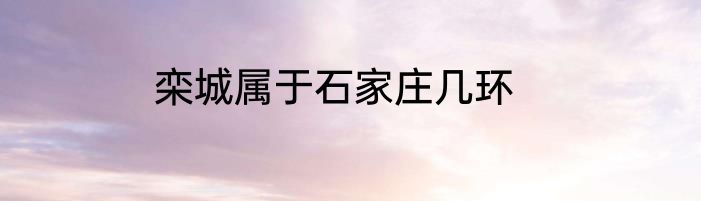 栾城属于石家庄几环