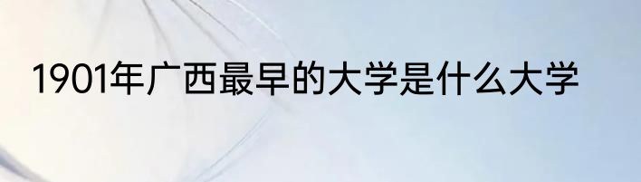 1901年广西最早的大学是什么大学