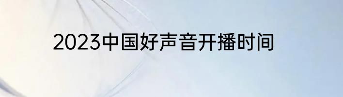 2023中国好声音开播时间