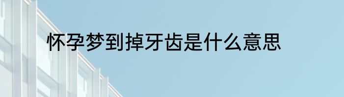 怀孕梦到掉牙齿是什么意思