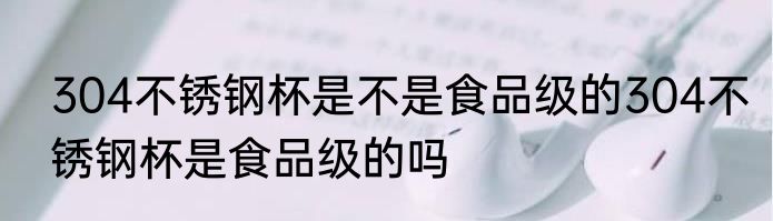 304不锈钢杯是不是食品级的304不锈钢杯是食品级的吗