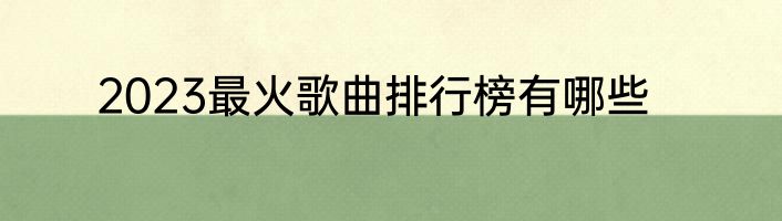 2023最火歌曲排行榜有哪些