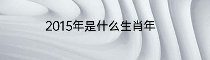 2015年是什么生肖年