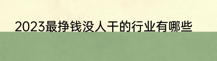 2023最挣钱没人干的行业有哪些