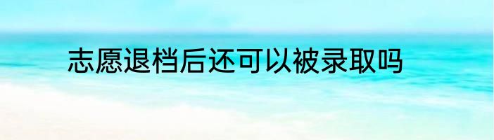 志愿退档后还可以被录取吗