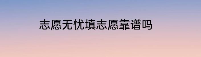 志愿无忧填志愿靠谱吗