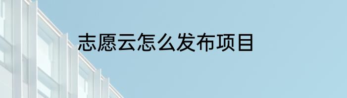 志愿云怎么发布项目