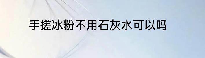手搓冰粉不用石灰水可以吗