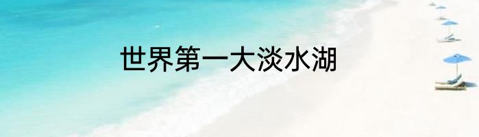 世界第一大淡水湖