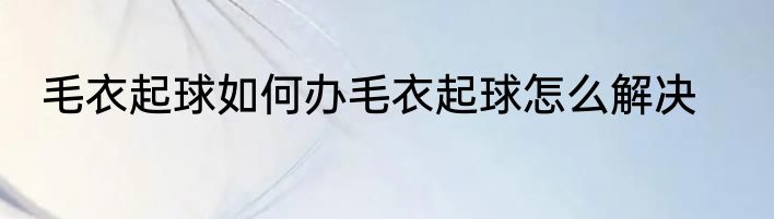 毛衣起球如何办毛衣起球怎么解决