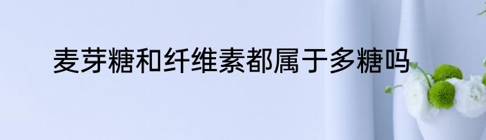 麦芽糖和纤维素都属于多糖吗