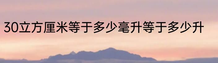 30立方厘米等于多少毫升等于多少升