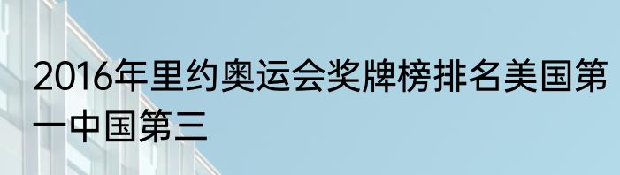 2016年里约奥运会奖牌榜排名美国第一中国第三