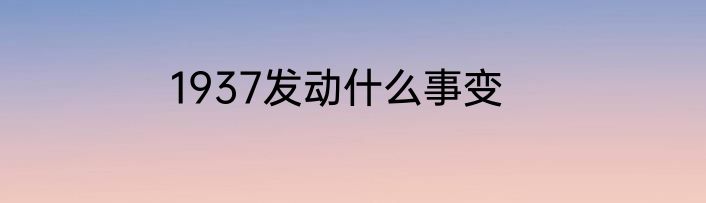 1937发动什么事变