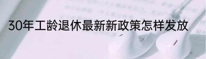 30年工龄退休最新新政策怎样发放