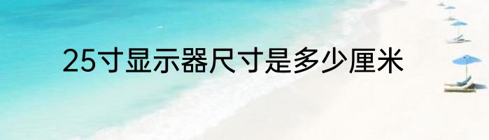 25寸显示器尺寸是多少厘米